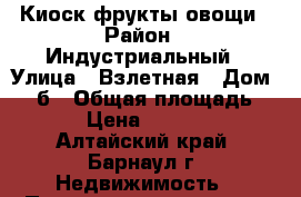 Киоск фрукты овощи › Район ­ Индустриальный › Улица ­ Взлетная › Дом ­ 45б › Общая площадь ­ 8 › Цена ­ 55 000 - Алтайский край, Барнаул г. Недвижимость » Помещения аренда   . Алтайский край